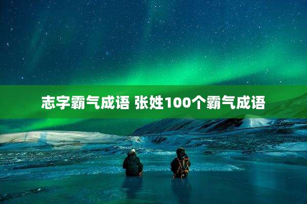 志字霸气成语 张姓100个霸气成语