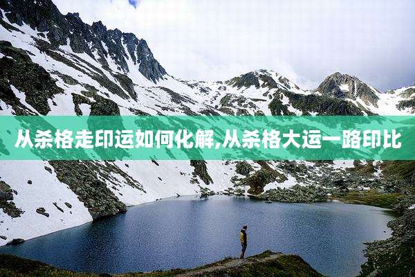 从杀格走印运如何化解,从杀格大运一路印比
