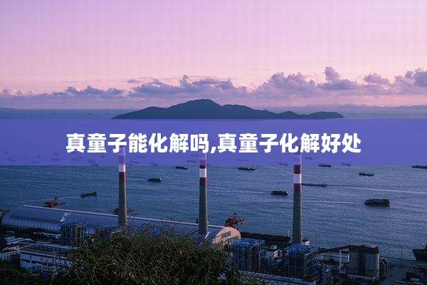 真童子能化解吗,真童子化解好处