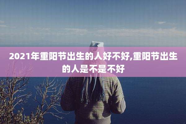 2021年重阳节出生的人好不好,重阳节出生的人是不是不好