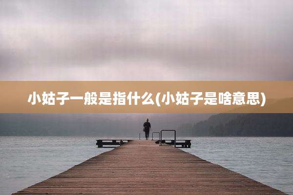 小姑子一般是指什么(小姑子是啥意思)