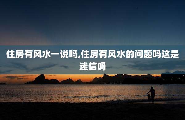 住房有风水一说吗,住房有风水的问题吗这是迷信吗