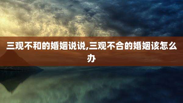 三观不和的婚姻说说,三观不合的婚姻该怎么办