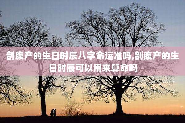 剖腹产的生日时辰八字命运准吗,剖腹产的生日时辰可以用来算命吗
