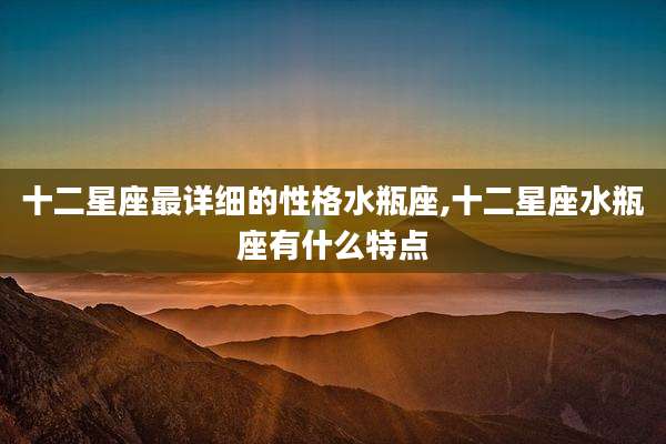 十二星座最详细的性格水瓶座,十二星座水瓶座有什么特点