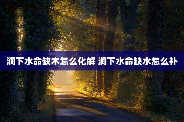 涧下水命缺木怎么化解 涧下水命缺水怎么补