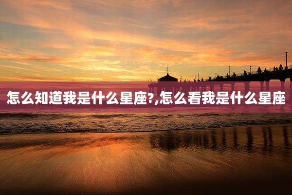 怎么知道我是什么星座?,怎么看我是什么星座