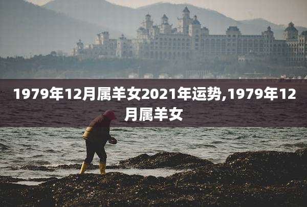 1979年12月属羊女2021年运势,1979年12月属羊女