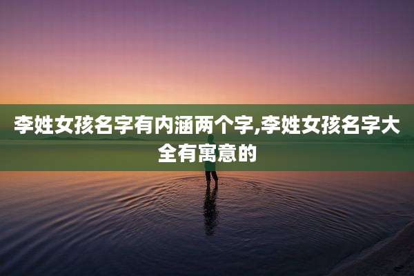李姓女孩名字有内涵两个字,李姓女孩名字大全有寓意的