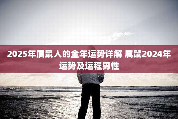 2025年属鼠人的全年运势详解 属鼠2024年运势及运程男性