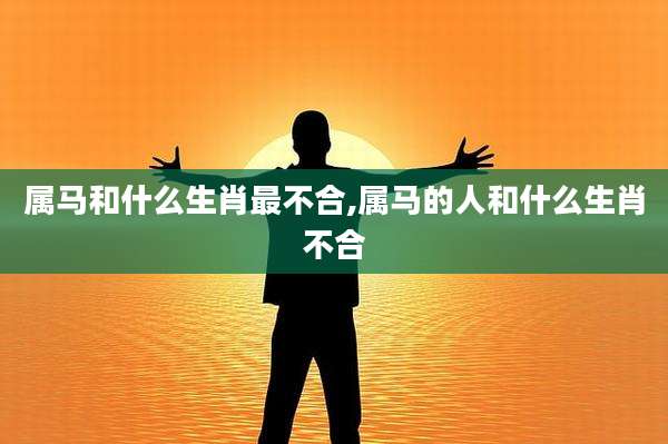 属马和什么生肖最不合,属马的人和什么生肖不合