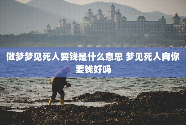 做梦梦见死人要钱是什么意思 梦见死人向你要钱好吗