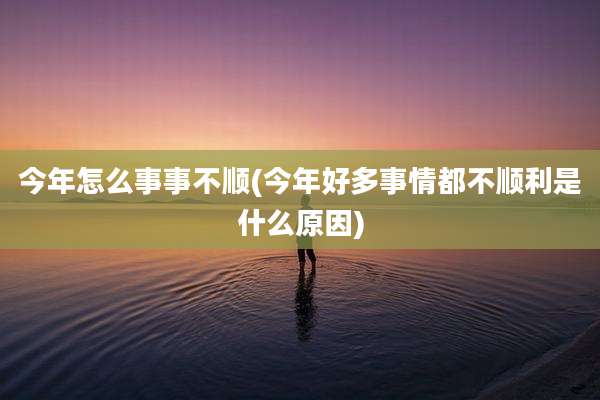 今年怎么事事不顺(今年好多事情都不顺利是什么原因)