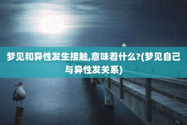 梦见和异性发生接触,意味着什么?(梦见自己与异性发关系)