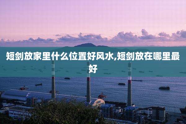 短剑放家里什么位置好风水,短剑放在哪里最好