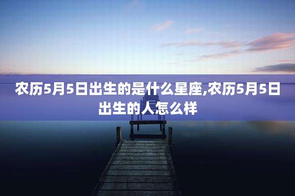 农历5月5日出生的是什么星座,农历5月5日出生的人怎么样
