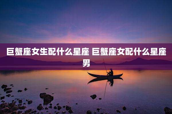 巨蟹座女生配什么星座 巨蟹座女配什么星座男
