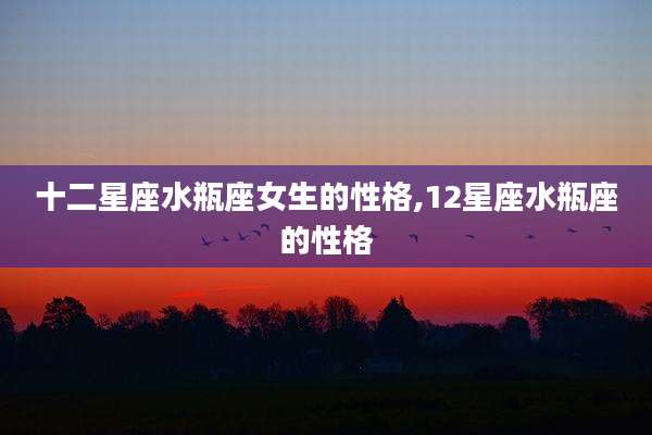 十二星座水瓶座女生的性格,12星座水瓶座的性格