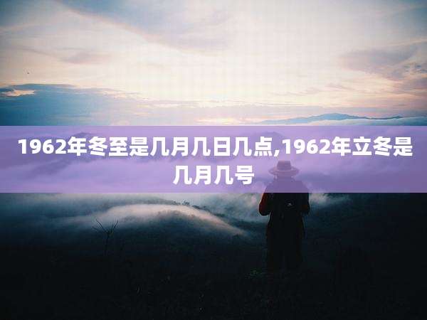 1962年冬至是几月几日几点,1962年立冬是几月几号