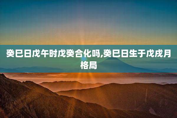 癸巳日戊午时戊癸合化吗,癸巳日生于戊戌月格局