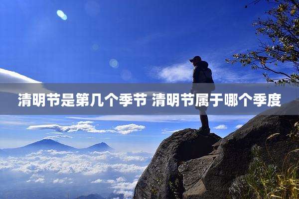 清明节是第几个季节 清明节属于哪个季度