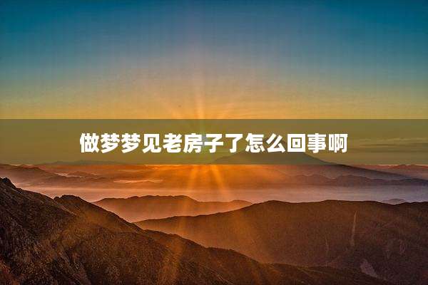做梦梦见老房子了怎么回事啊