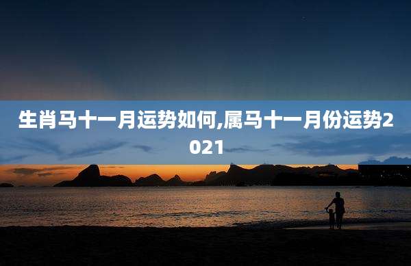 生肖马十一月运势如何,属马十一月份运势2021