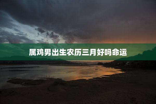 属鸡男出生农历三月好吗命运