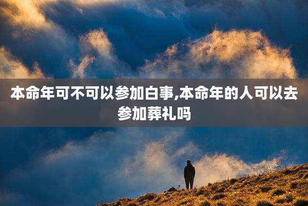 本命年可不可以参加白事,本命年的人可以去参加葬礼吗