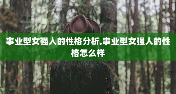 事业型女强人的性格分析,事业型女强人的性格怎么样