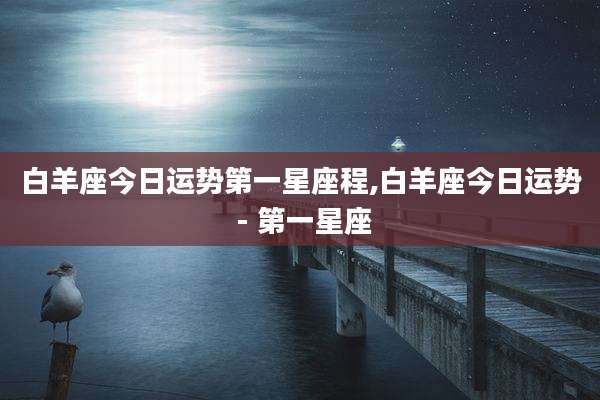 白羊座今日运势第一星座程,白羊座今日运势 - 第一星座