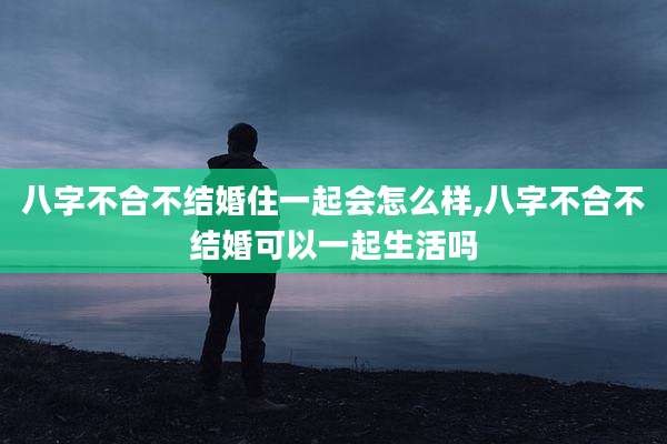 八字不合不结婚住一起会怎么样,八字不合不结婚可以一起生活吗