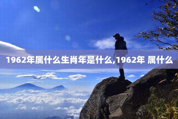 1962年属什么生肖年是什么,1962年 属什么