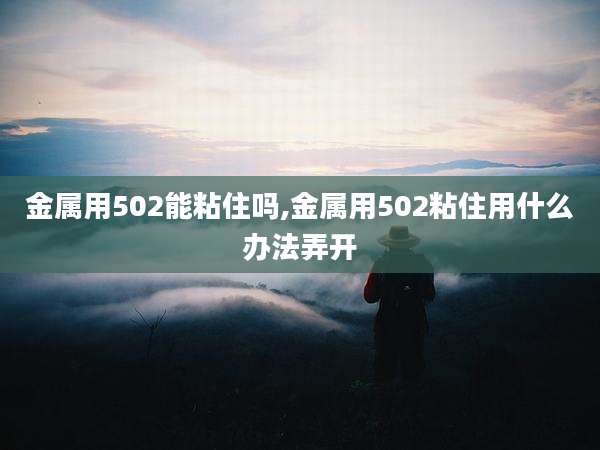 金属用502能粘住吗,金属用502粘住用什么办法弄开