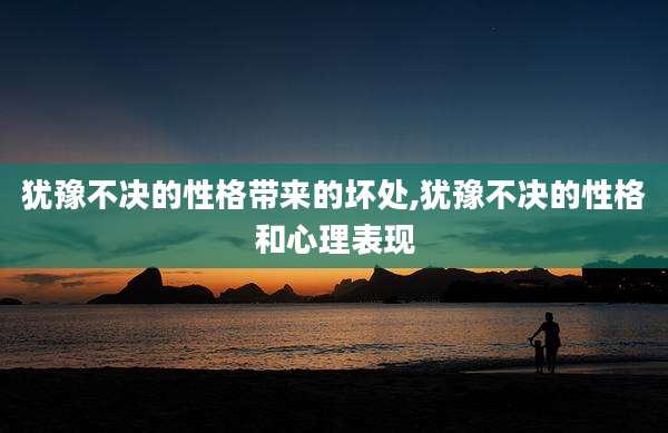 犹豫不决的性格带来的坏处,犹豫不决的性格和心理表现