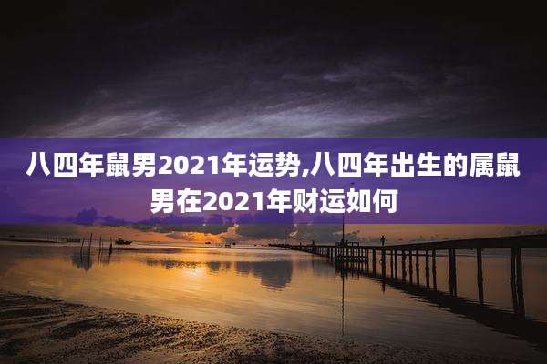 八四年鼠男2021年运势,八四年出生的属鼠男在2021年财运如何
