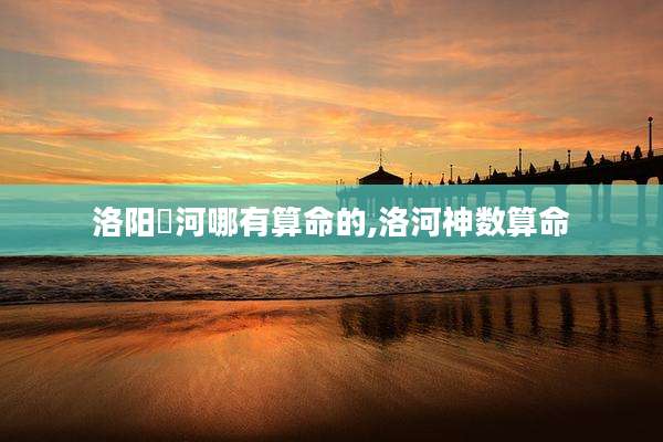 洛阳瀍河哪有算命的,洛河神数算命