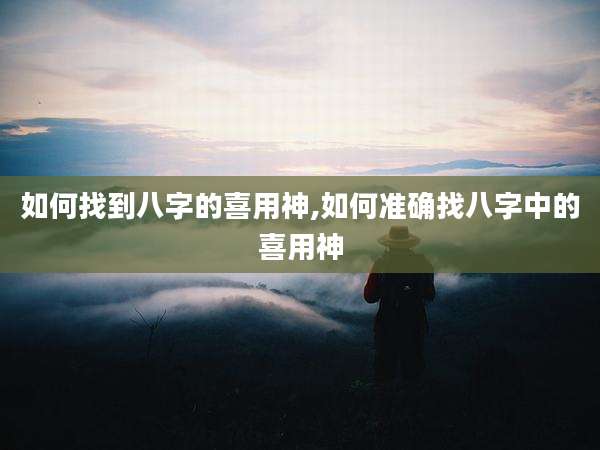 如何找到八字的喜用神,如何准确找八字中的喜用神