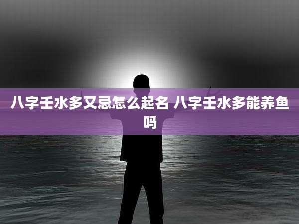 八字壬水多又忌怎么起名 八字壬水多能养鱼吗