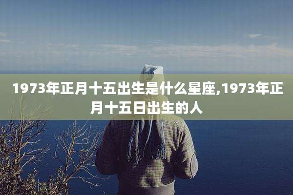 1973年正月十五出生是什么星座,1973年正月十五日出生的人