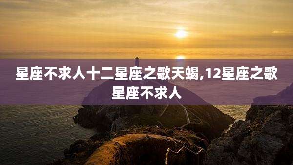 星座不求人十二星座之歌天蝎,12星座之歌星座不求人