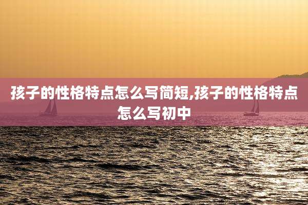 孩子的性格特点怎么写简短,孩子的性格特点怎么写初中