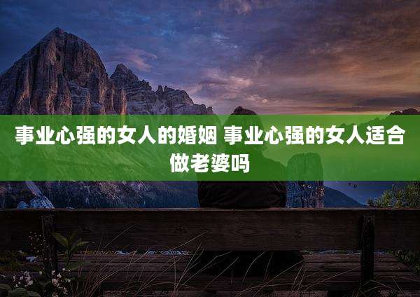 事业心强的女人的婚姻 事业心强的女人适合做老婆吗