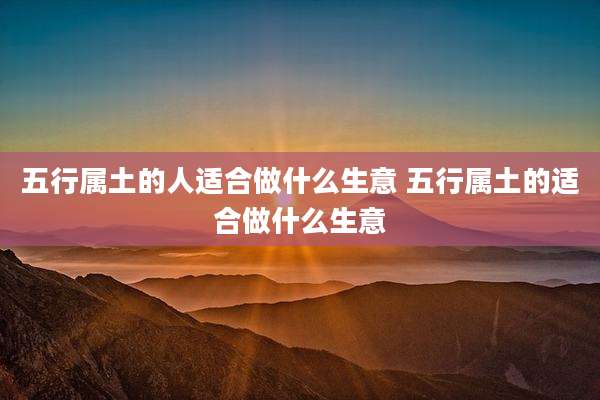 五行属土的人适合做什么生意 五行属土的适合做什么生意