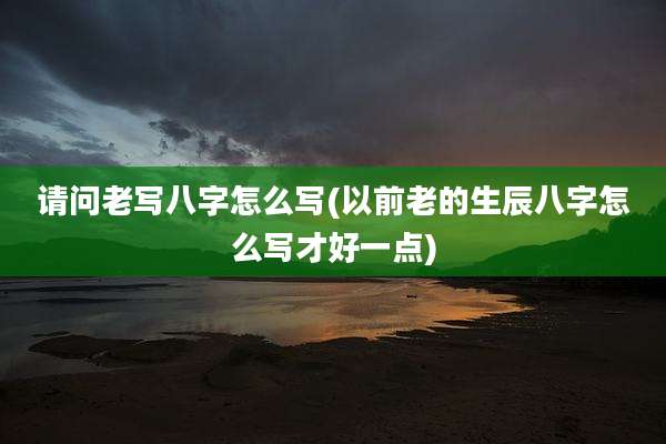 请问老写八字怎么写(以前老的生辰八字怎么写才好一点)