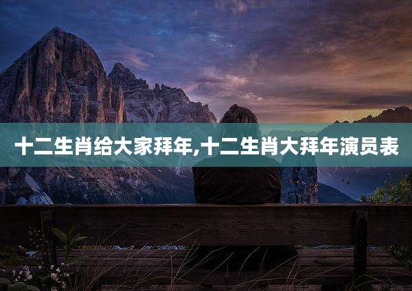 十二生肖给大家拜年,十二生肖大拜年演员表