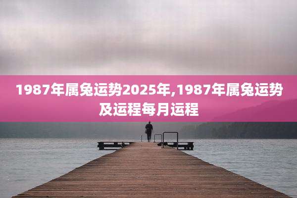 1987年属兔运势2025年,1987年属兔运势及运程每月运程