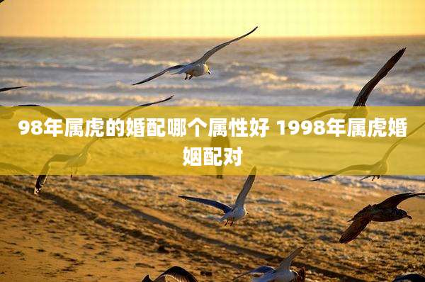 98年属虎的婚配哪个属性好 1998年属虎婚姻配对