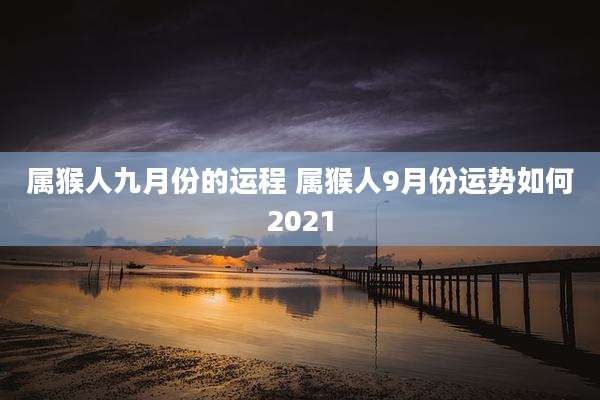 属猴人九月份的运程 属猴人9月份运势如何2021