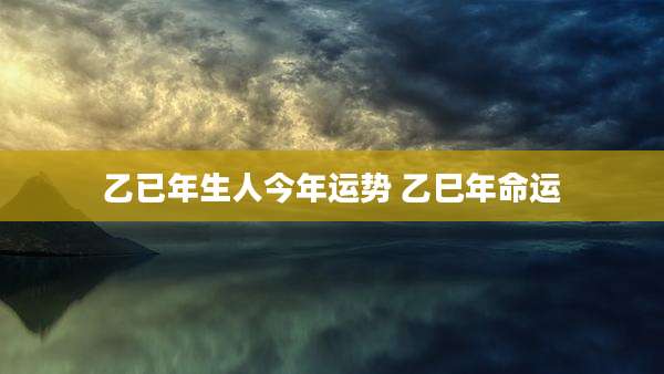 乙已年生人今年运势 乙巳年命运